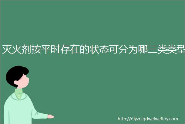 灭火剂按平时存在的状态可分为哪三类类型